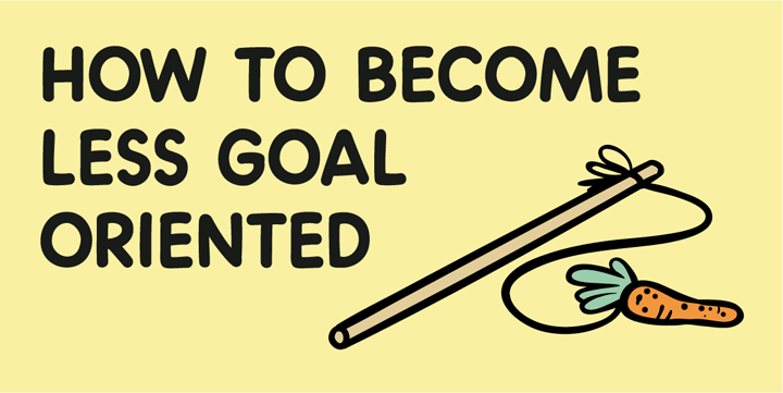 How to become less goal oriented