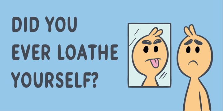 Did you ever loathe yourself?